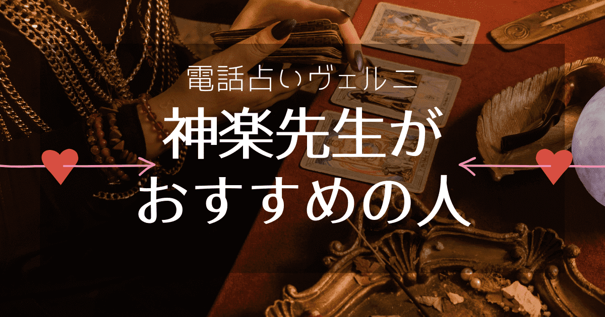 電話占いヴェルニ神楽先生はこんな人におすすめ